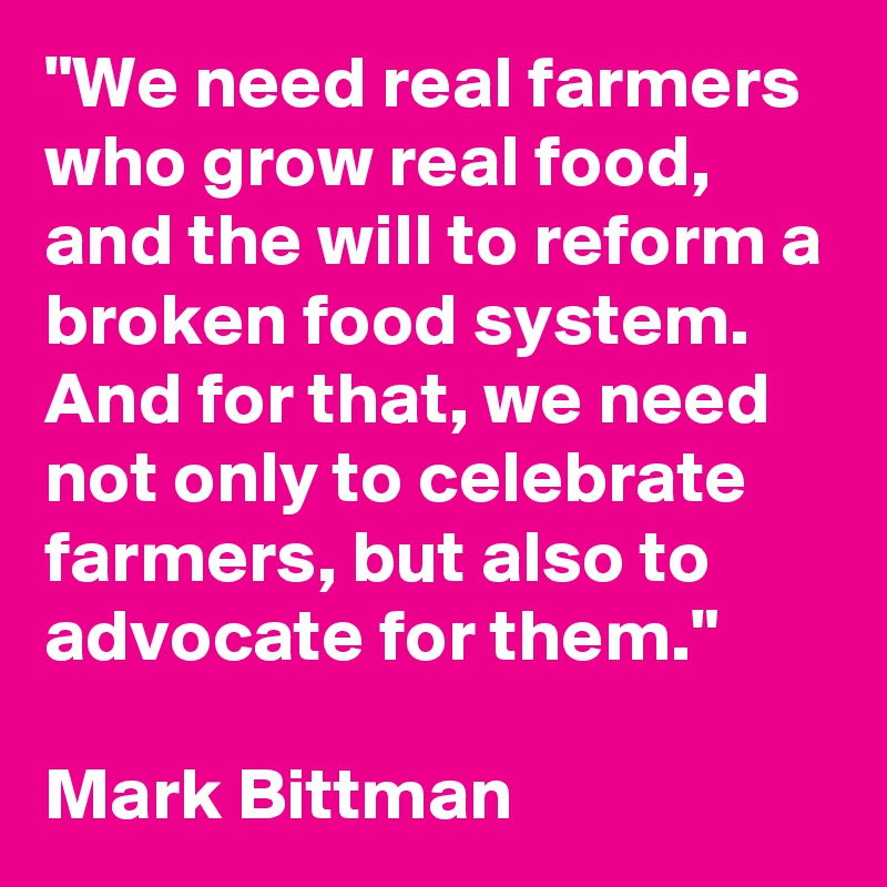 "We need real farmers who grow real food, and the will to reform a broken food system. And for that, we need not only to celebrate farmers, but also to advocate for them."

Mark Bittman