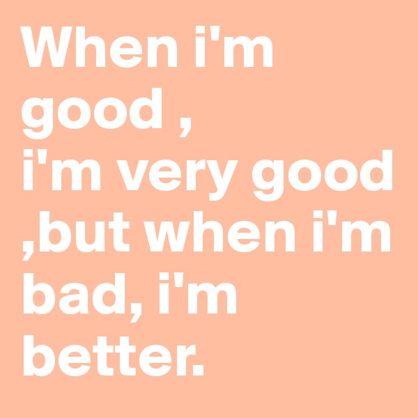 When i'm good ,
i'm very good ,but when i'm bad, i'm better.