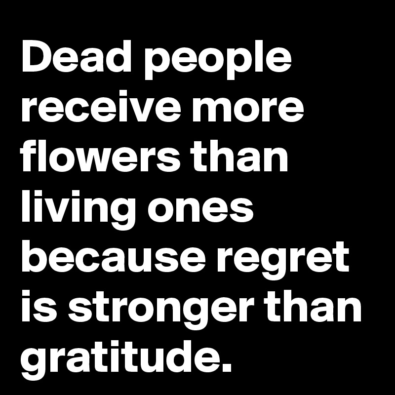 Dead people receive more flowers than living ones because regret is stronger than gratitude.