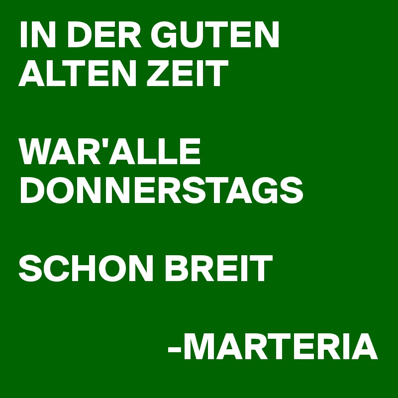 IN DER GUTEN ALTEN ZEIT

WAR'ALLE
DONNERSTAGS

SCHON BREIT

                   -MARTERIA