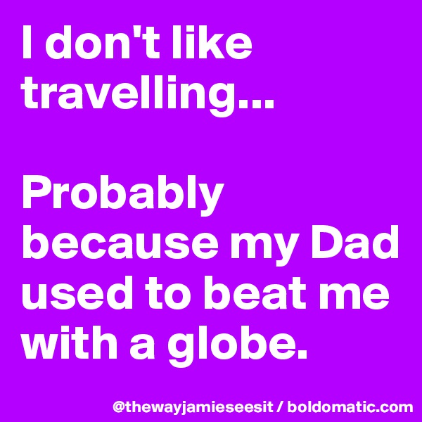 I don't like travelling... 

Probably because my Dad used to beat me with a globe. 