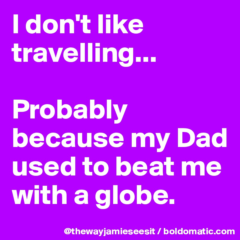 I don't like travelling... 

Probably because my Dad used to beat me with a globe. 
