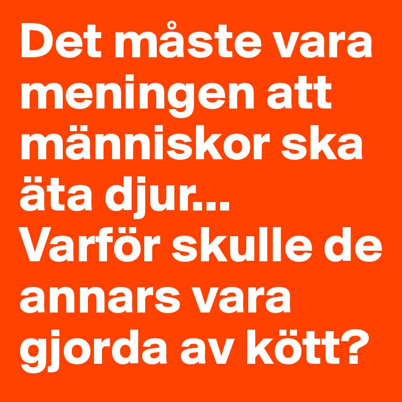 Det måste vara meningen att människor ska äta djur... Varför skulle de annars vara gjorda av kött?