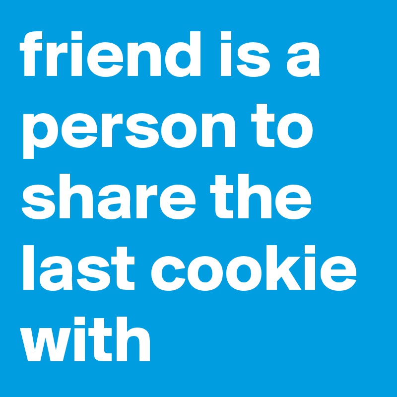 friend is a person to share the last cookie with