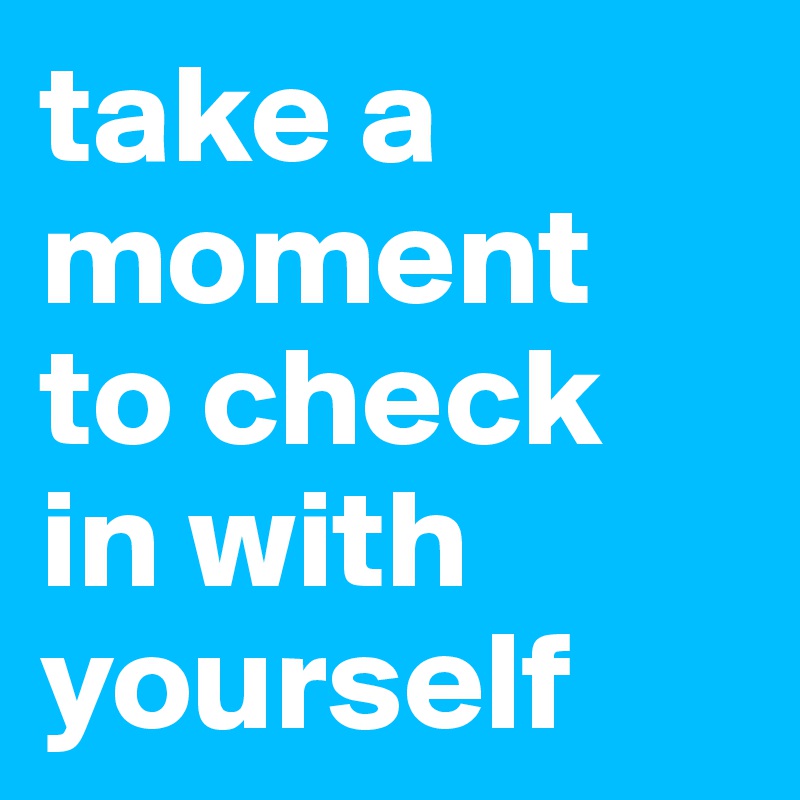 take a moment 
to check 
in with yourself