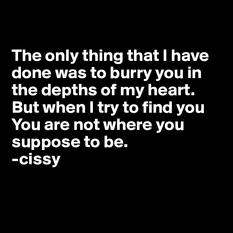 

The only thing that I have done was to burry you in the depths of my heart. 
But when I try to find you
You are not where you suppose to be.
-cissy


