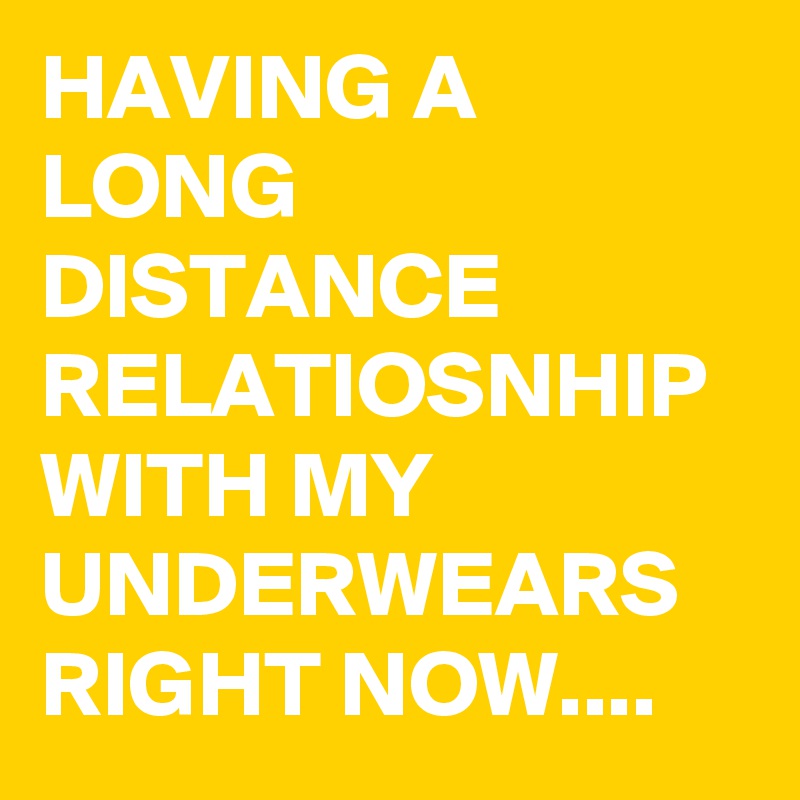 HAVING A LONG DISTANCE RELATIOSNHIP WITH MY UNDERWEARS RIGHT NOW....