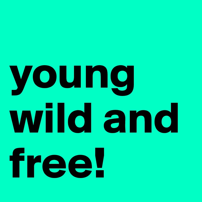 
young
wild and
free!