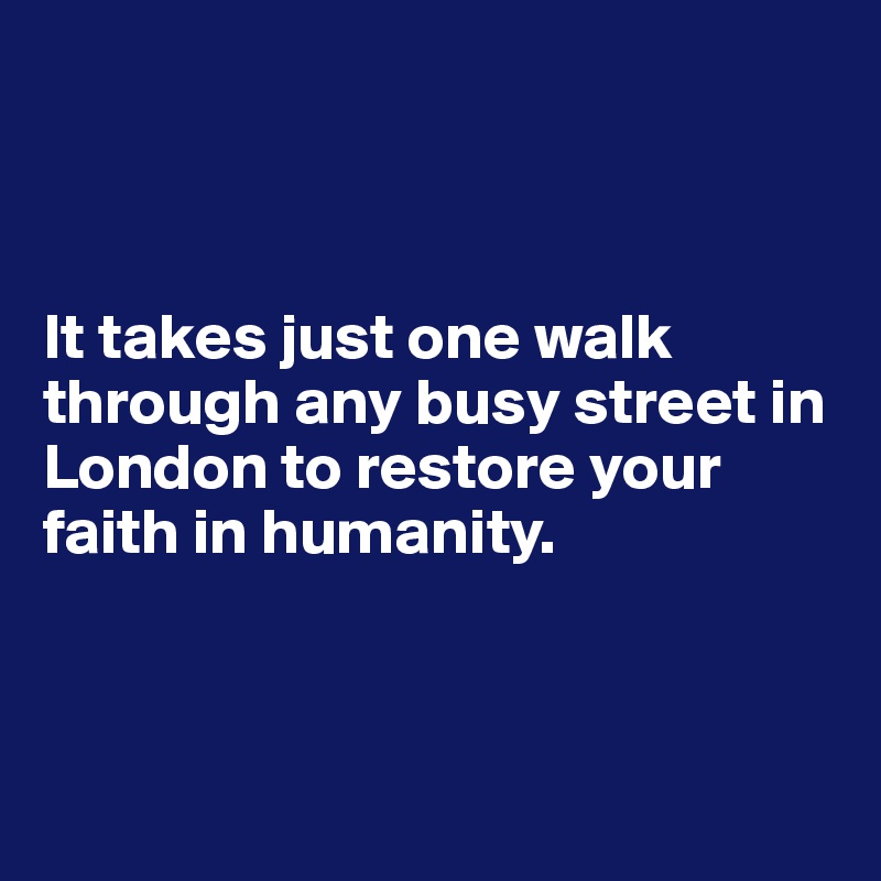  



It takes just one walk through any busy street in London to restore your faith in humanity. 




