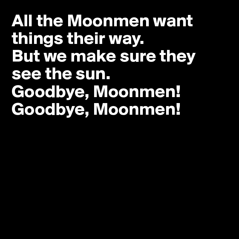 All the Moonmen want things their way.
But we make sure they see the sun.
Goodbye, Moonmen!
Goodbye, Moonmen! 





