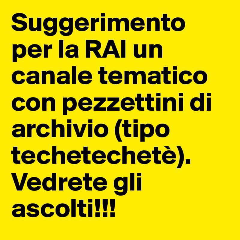 Suggerimento per la RAI un canale tematico con pezzettini di archivio (tipo techetechetè). Vedrete gli ascolti!!!