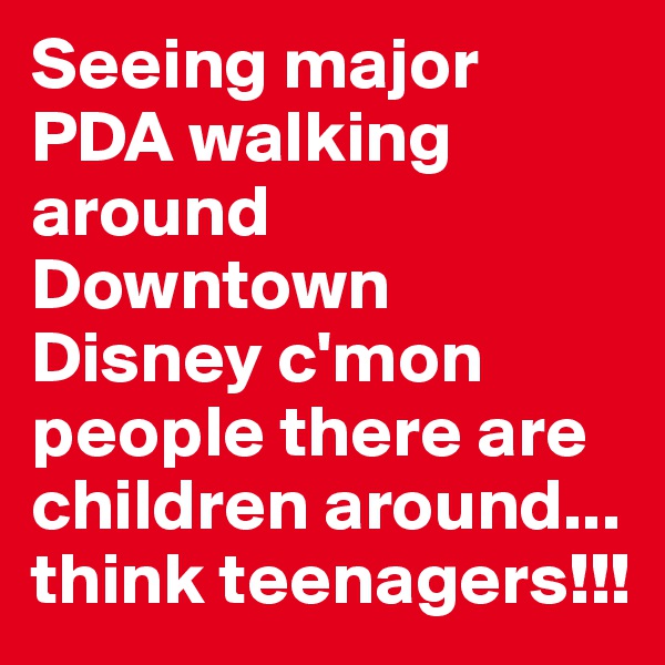 Seeing major PDA walking around Downtown Disney c'mon people there are children around... think teenagers!!!