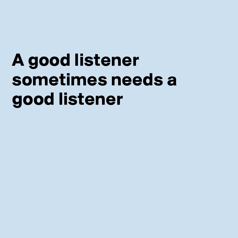 

A good listener sometimes needs a good listener 





