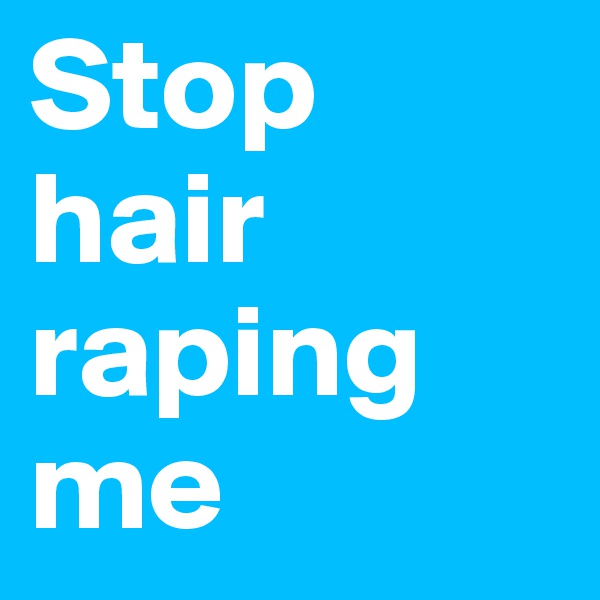 Stop hair raping me