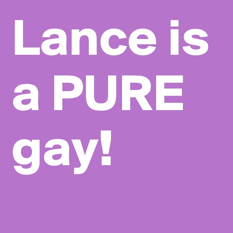 Lance is a PURE gay!
