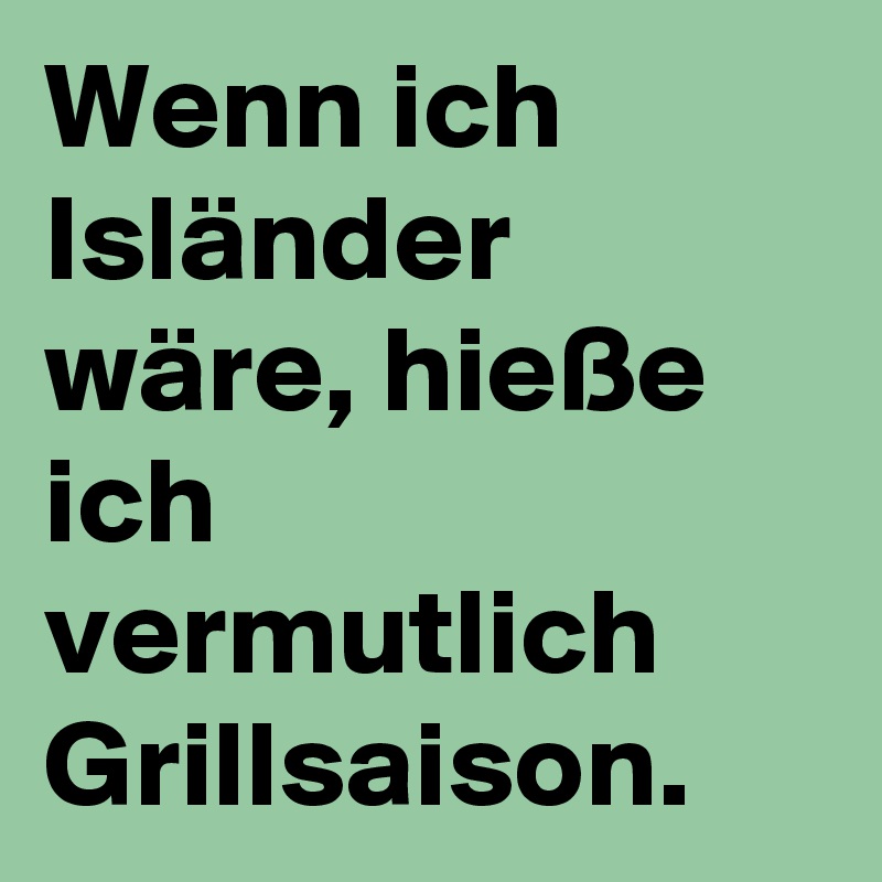 Wenn ich Isländer wäre, hieße ich vermutlich Grillsaison.