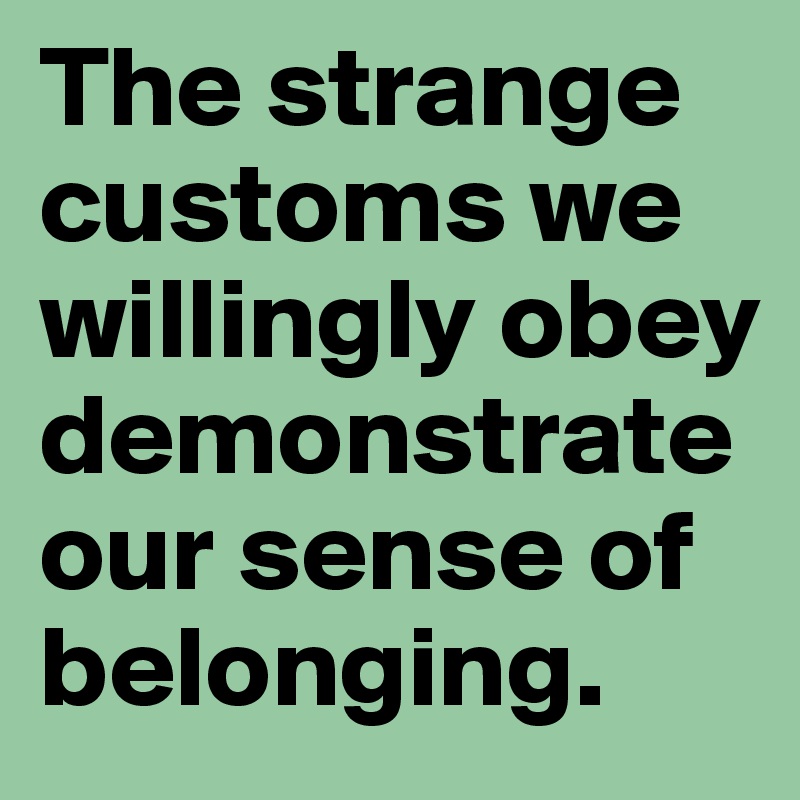 The strange customs we willingly obey demonstrate our sense of belonging. 