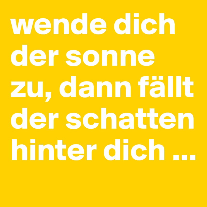 wende dich der sonne zu, dann fällt der schatten hinter dich ...