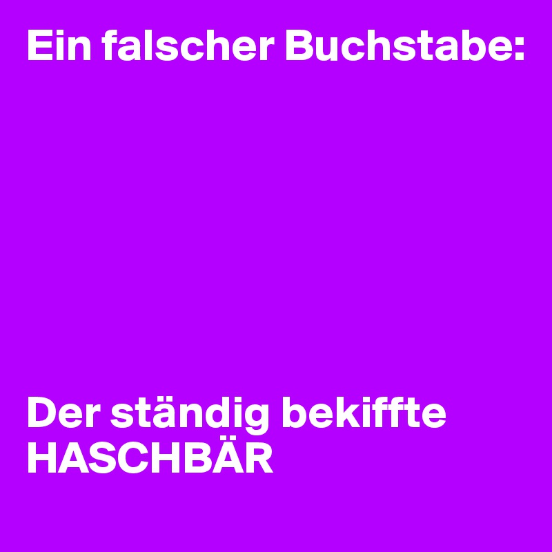 Ein falscher Buchstabe:







Der ständig bekiffte
HASCHBÄR