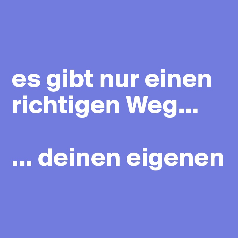 

es gibt nur einen richtigen Weg...

... deinen eigenen


