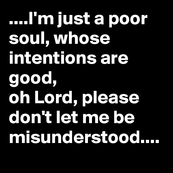 ....I'm just a poor soul, whose intentions are good, 
oh Lord, please don't let me be misunderstood....