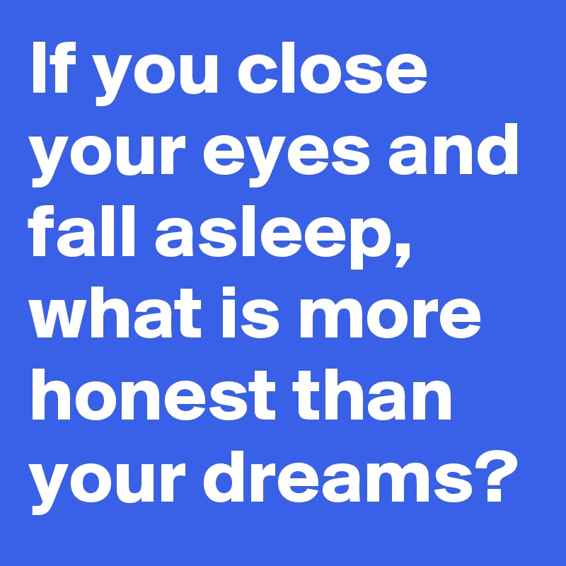 If you close your eyes and fall asleep, what is more honest than your dreams?