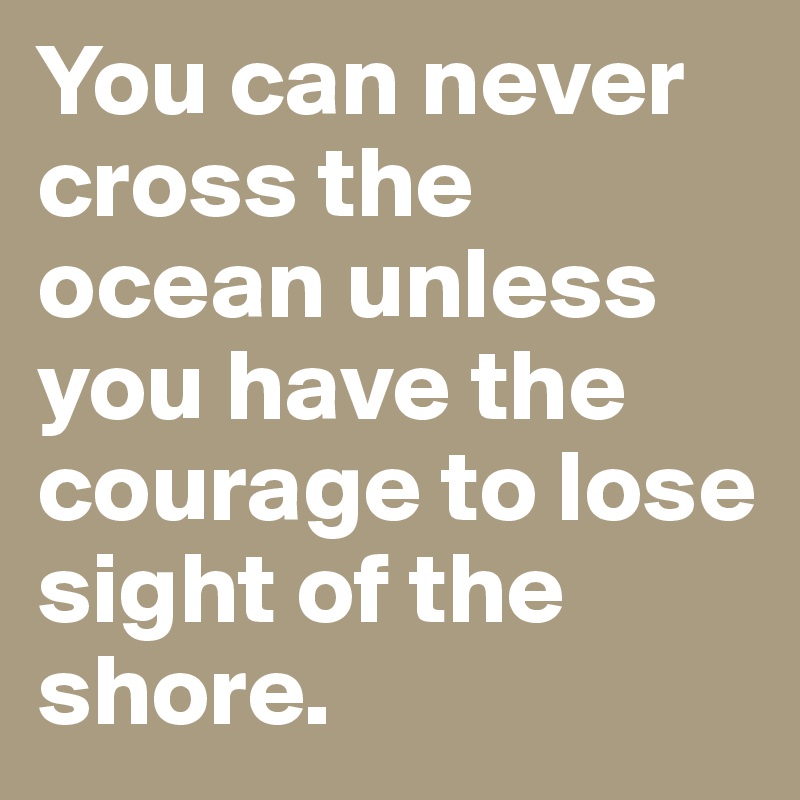 You can never cross the ocean unless you have the courage to lose sight of the shore.