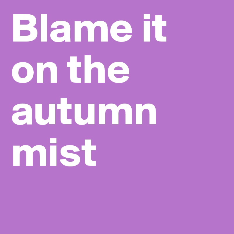 Blame it on the autumn mist
