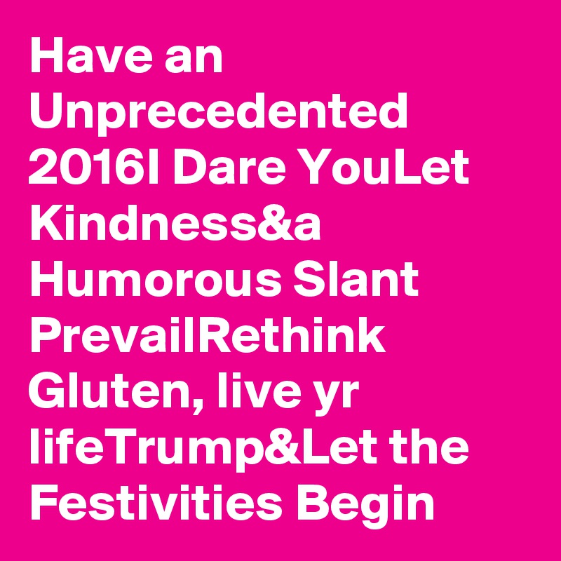 Have an Unprecedented 2016I Dare YouLet Kindness&a Humorous Slant PrevailRethink Gluten, live yr lifeTrump&Let the Festivities Begin