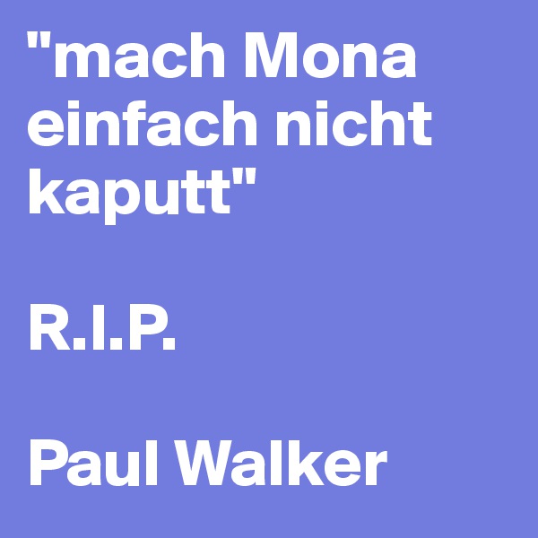 "mach Mona einfach nicht kaputt"

R.I.P.

Paul Walker 