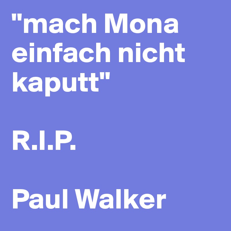 "mach Mona einfach nicht kaputt"

R.I.P.

Paul Walker 