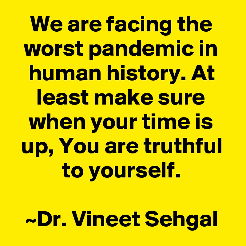 We are facing the worst pandemic in human history. At least make sure when your time is up, You are truthful to yourself.

~Dr. Vineet Sehgal