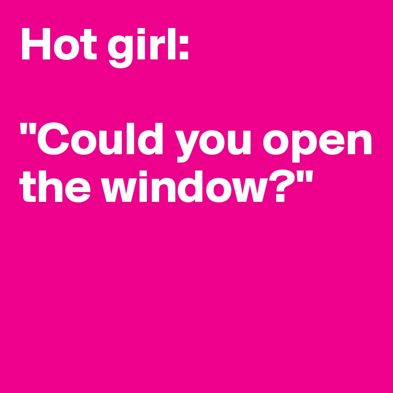 Hot girl: 

"Could you open the window?"


