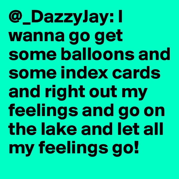 @_DazzyJay: I wanna go get some balloons and some index cards and right out my feelings and go on the lake and let all my feelings go! 