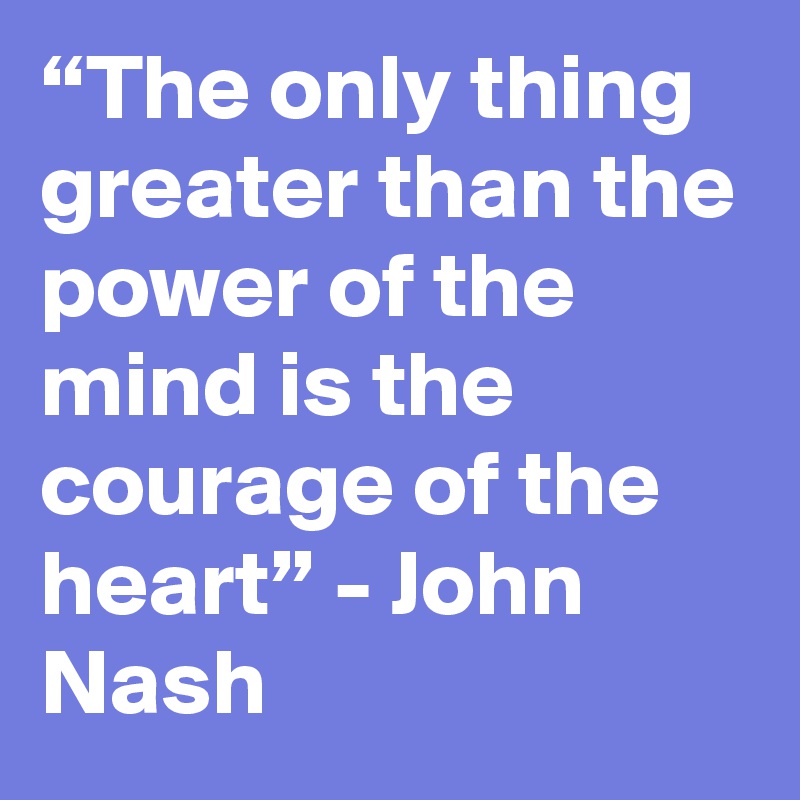 “The only thing greater than the power of the mind is the courage of the heart” - John Nash