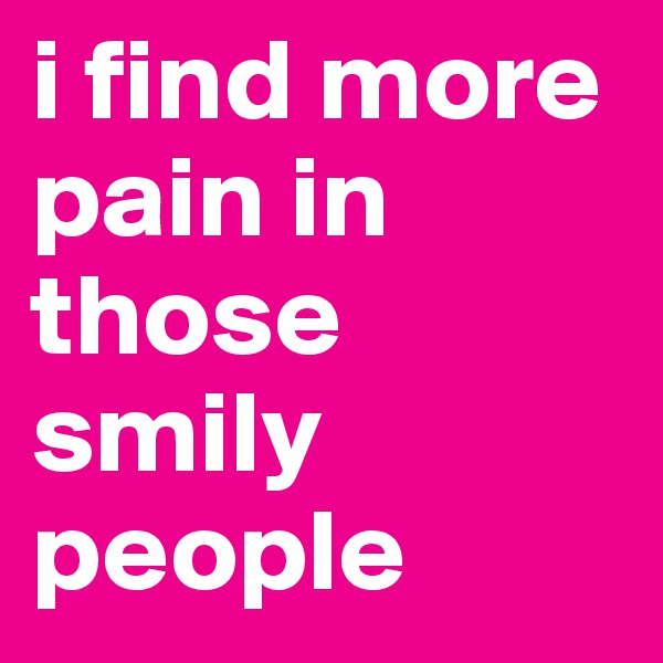 i find more pain in those smily people