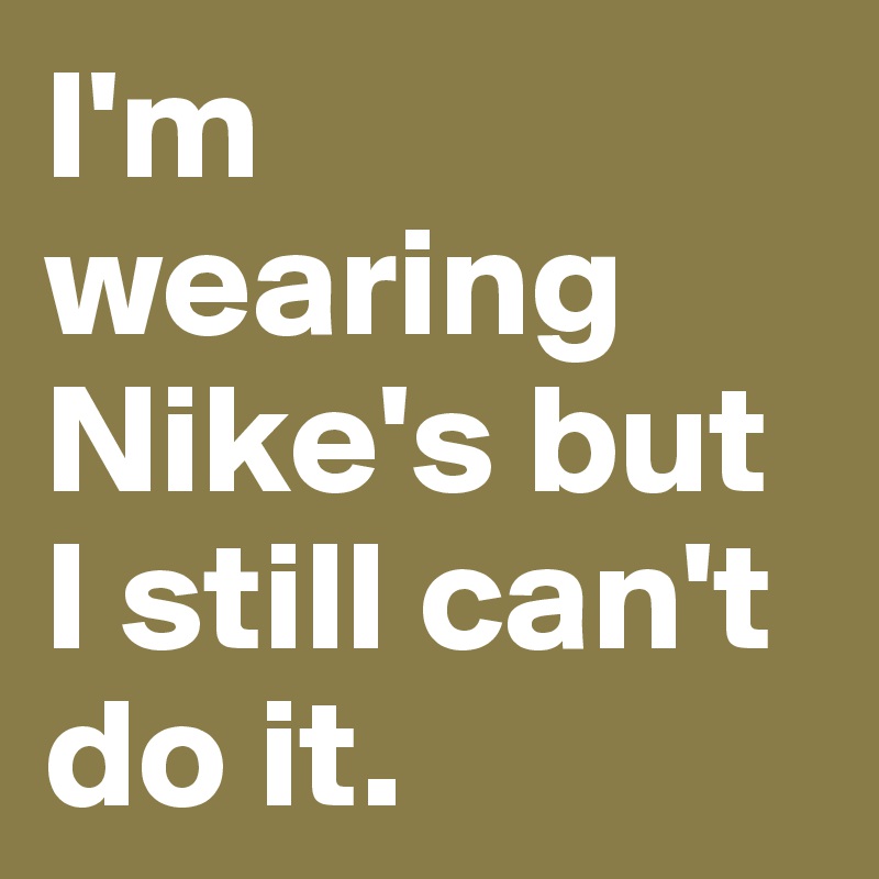 I'm wearing Nike's but I still can't do it.