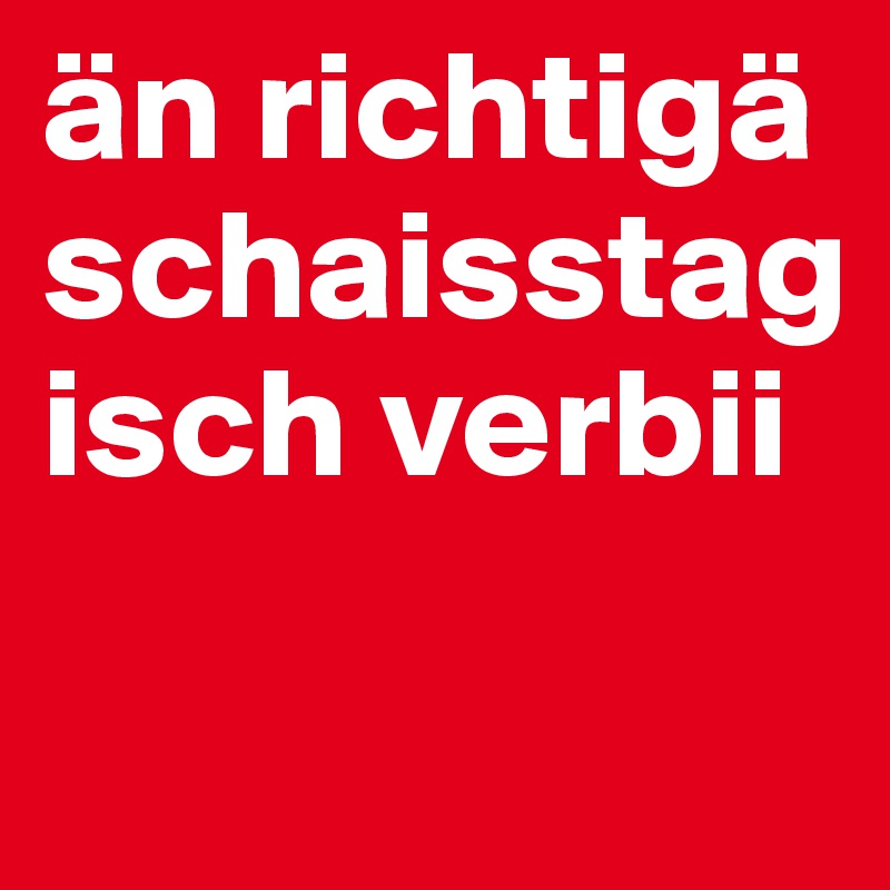 än richtigä schaisstag isch verbii

