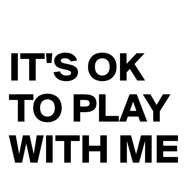 
IT'S OK TO PLAY WITH ME