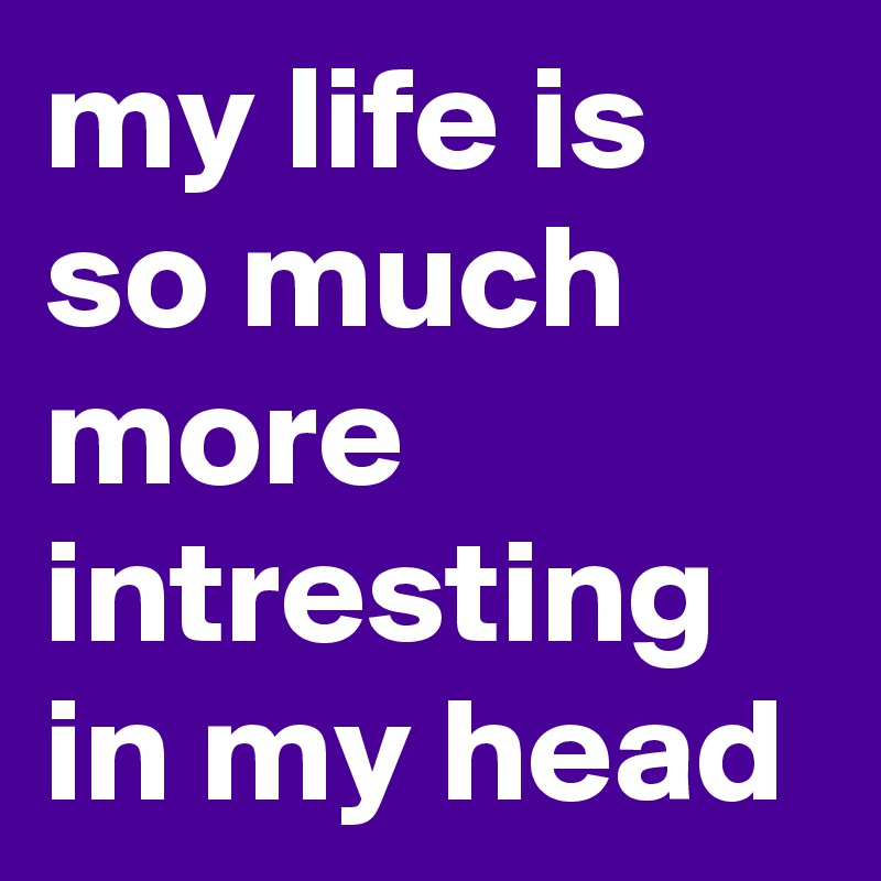 my life is so much more intresting in my head