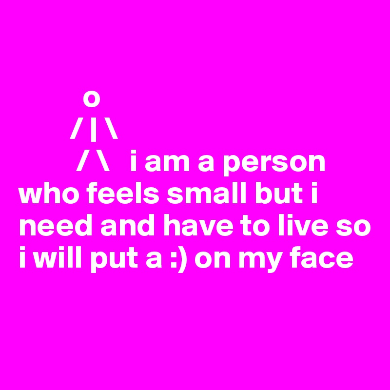 

          o
        / | \
         / \   i am a person who feels small but i need and have to live so i will put a :) on my face 
                                
     