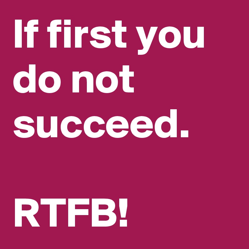 If first you do not succeed.

RTFB!