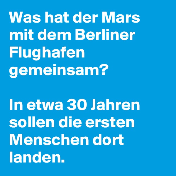 Was hat der Mars mit dem Berliner Flughafen gemeinsam? 

In etwa 30 Jahren sollen die ersten Menschen dort landen.