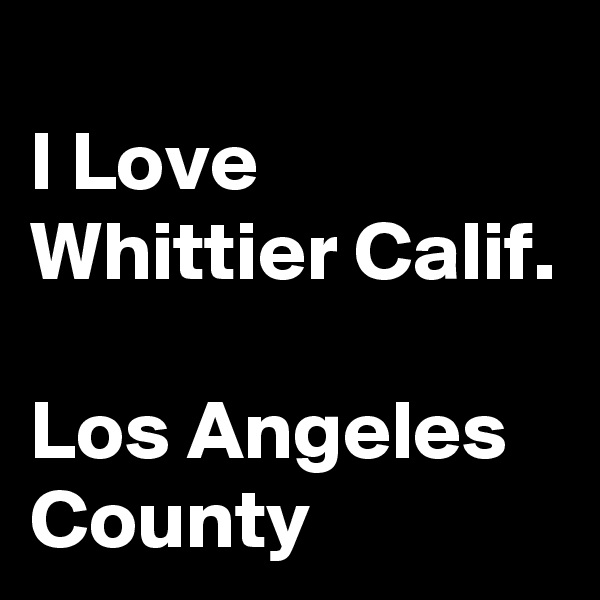 
I Love  Whittier Calif. 

Los Angeles  County