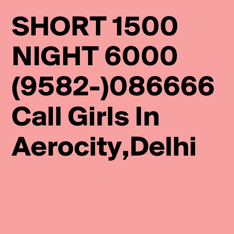 SHORT 1500 NIGHT 6000 (9582-)086666 Call Girls In Aerocity,Delhi