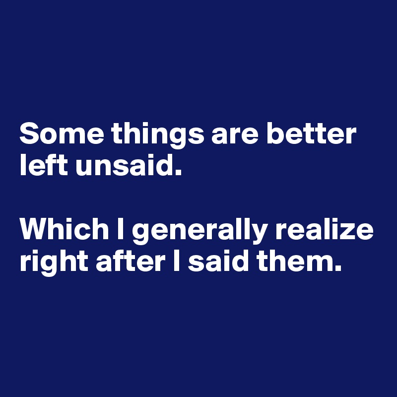 


Some things are better left unsaid.

Which I generally realize right after I said them.


