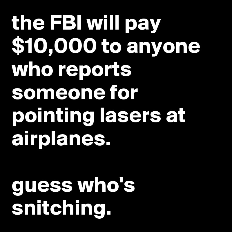 the FBI will pay $10,000 to anyone who reports someone for pointing lasers at airplanes.

guess who's snitching.