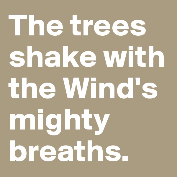 The trees shake with the Wind's mighty breaths.