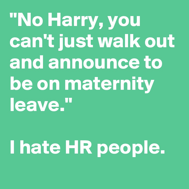 "No Harry, you can't just walk out and announce to be on maternity leave." 

I hate HR people. 