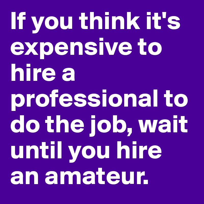 If you think it's expensive to hire a professional to do the job, wait until you hire an amateur.